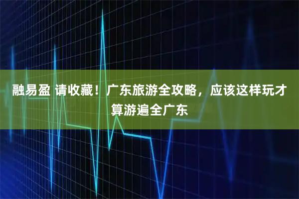 融易盈 请收藏!广东旅游全攻略,应该这样玩才算游遍全广东