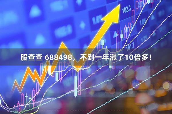 股查查 688498，不到一年涨了10倍多！