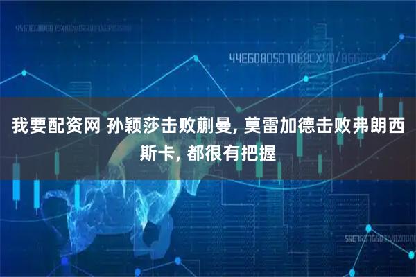 我要配资网 孙颖莎击败蒯曼, 莫雷加德击败弗朗西斯卡, 都很有把握