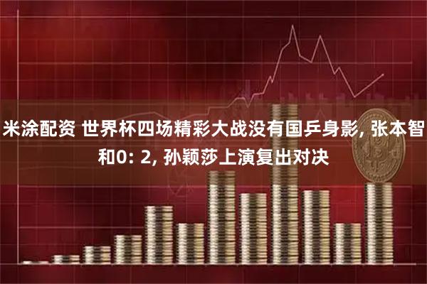 米涂配资 世界杯四场精彩大战没有国乒身影, 张本智和0: 2, 孙颖莎上演复出对决