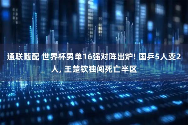 通联随配 世界杯男单16强对阵出炉! 国乒5人变2人, 王楚钦独闯死亡半区