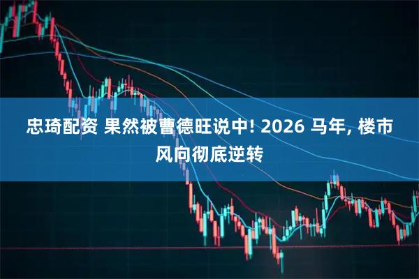 忠琦配资 果然被曹德旺说中! 2026 马年, 楼市风向彻底逆转