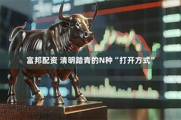 富邦配资 清明踏青的N种“打开方式”