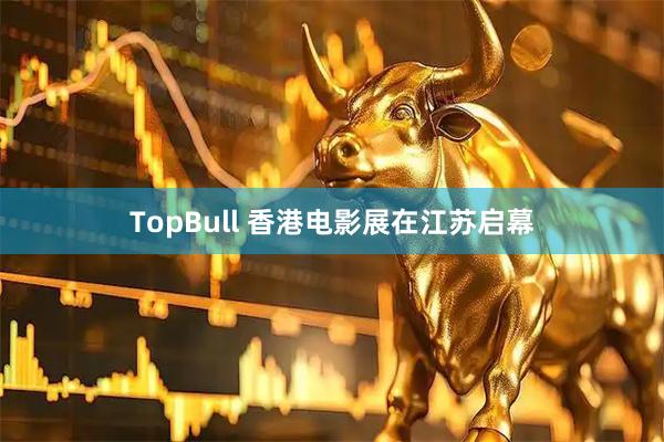 TopBull 香港电影展在江苏启幕