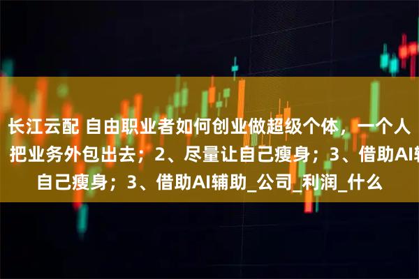 长江云配 自由职业者如何创业做超级个体，一个人相当于一支队伍？1、把业务外包出去；2、尽量让自己瘦身；3、借助AI辅助_公司_利润_什么