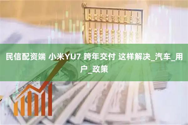 民信配资端 小米YU7 跨年交付 这样解决_汽车_用户_政策